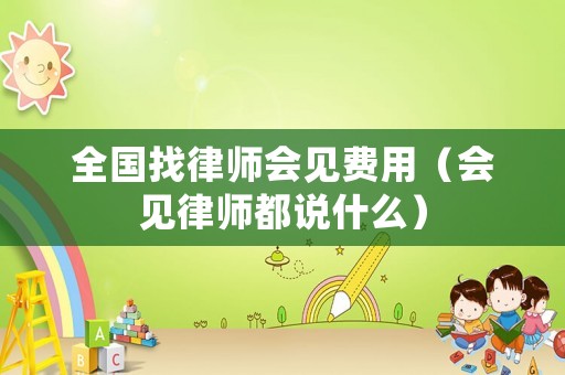 全國(guó)找律師會(huì)見費(fèi)用（會(huì)見律師都說什么）