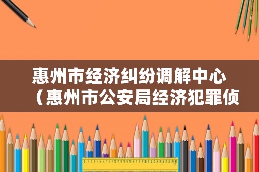 惠州市經濟糾紛調解中心（惠州市公安局經濟犯罪偵查大隊電話）