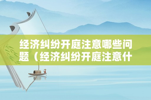 經濟糾紛開庭注意哪些問題（經濟糾紛開庭注意什么）