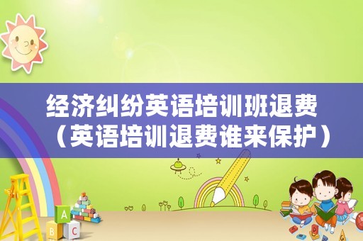 經濟糾紛英語培訓班退費（英語培訓退費誰來保護）