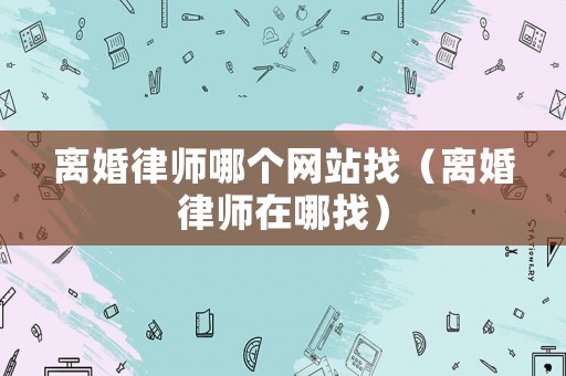 離婚律師哪個網(wǎng)站找（離婚律師在哪找）