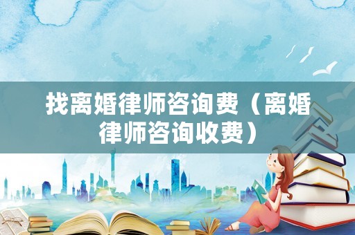 找離婚律師咨詢費(fèi)（離婚律師咨詢收費(fèi)）