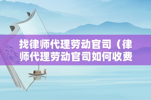 找律師代理勞動(dòng)官司（律師代理勞動(dòng)官司如何收費(fèi)）