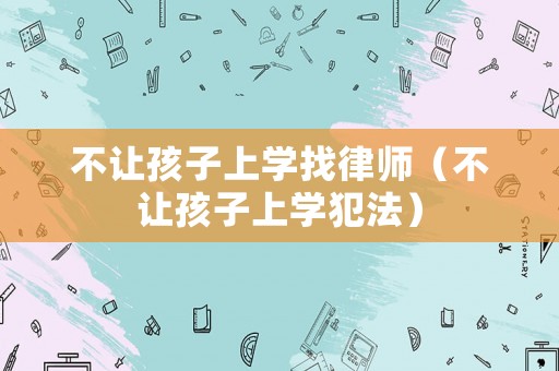 不讓孩子上學(xué)找律師（不讓孩子上學(xué)犯法）