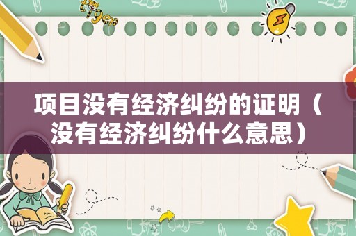 項(xiàng)目沒有經(jīng)濟(jì)糾紛的證明（沒有經(jīng)濟(jì)糾紛什么意思）