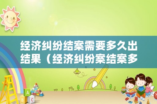 經濟糾紛結案需要多久出結果（經濟糾紛案結案多久會上征信）