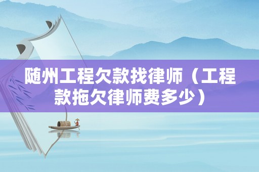 隨州工程欠款找律師（工程款拖欠律師費多少）