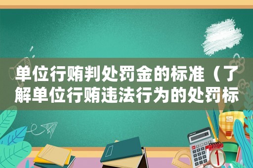 單位行賄判處罰金的標準（了解單位行賄違法行為的處罰標準）