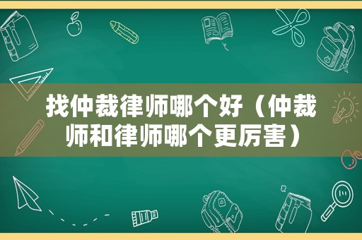 找仲裁律師哪個好（仲裁師和律師哪個更厲害）