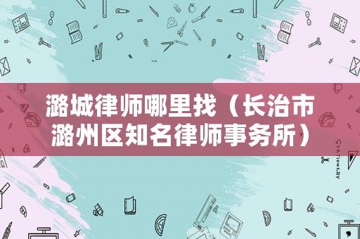 潞城律師哪里找（長治市潞州區(qū)知名律師事務(wù)所）