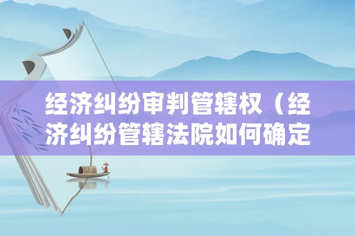 經濟糾紛審判管轄權（經濟糾紛管轄法院如何確定）
