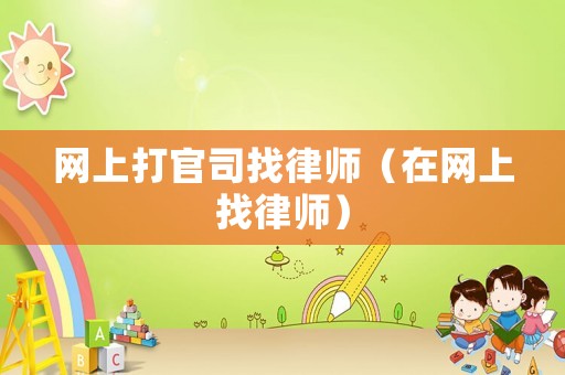 網(wǎng)上打官司找律師（在網(wǎng)上找律師）