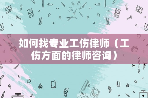 如何找專業工傷律師（工傷方面的律師咨詢）