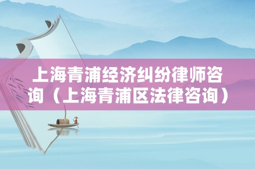 上海青浦經(jīng)濟糾紛律師咨詢（上海青浦區(qū)法律咨詢）