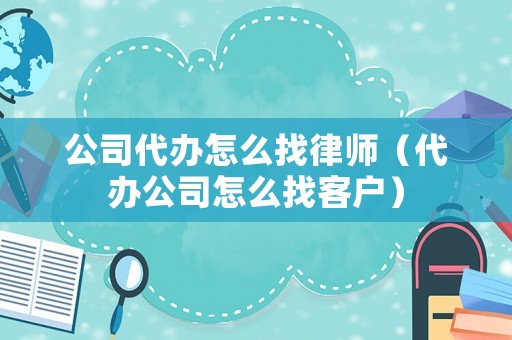 公司代辦怎么找律師（代辦公司怎么找客戶）