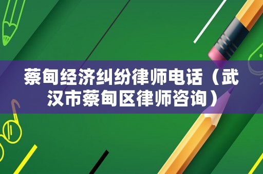 蔡甸經濟糾紛律師電話（武漢市蔡甸區律師咨詢）