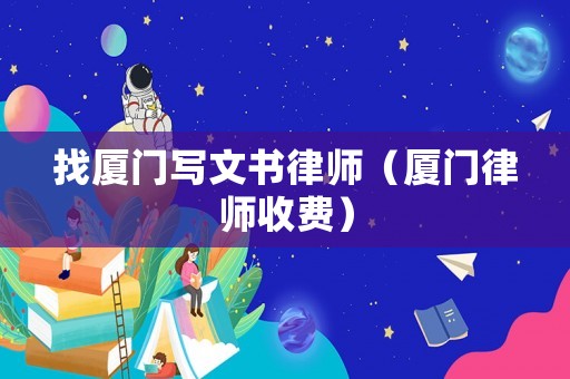 找廈門寫文書律師（廈門律師收費(fèi)）