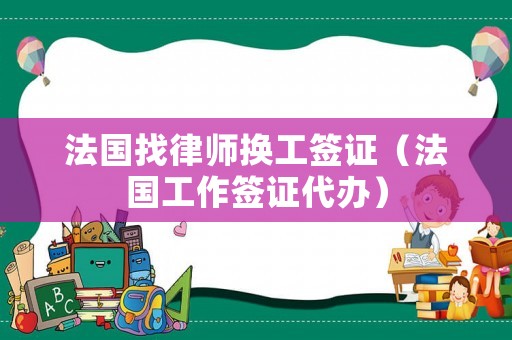 法國找律師換工簽證（法國工作簽證代辦）