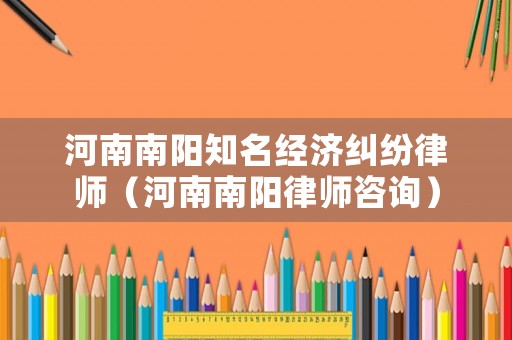 河南南陽知名經濟糾紛律師（河南南陽律師咨詢）