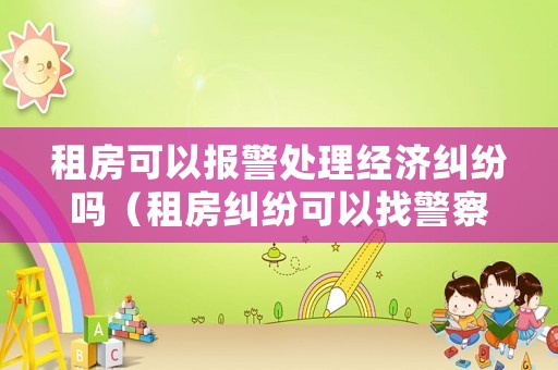 租房可以報警處理經濟糾紛嗎（租房糾紛可以找警察嗎）