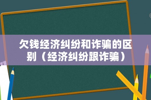 欠錢經濟糾紛和詐騙的區別（經濟糾紛跟詐騙）