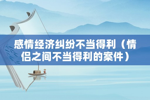 感情經濟糾紛不當得利（情侶之間不當得利的案件）