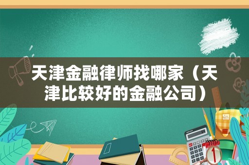 天津金融律師找哪家（天津比較好的金融公司）