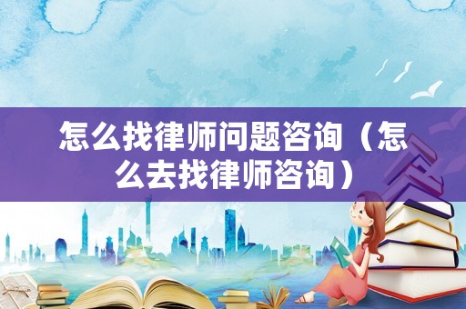 怎么找律師問題咨詢（怎么去找律師咨詢）