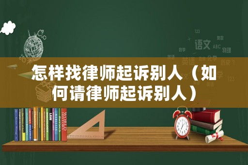 怎樣找律師起訴別人（如何請(qǐng)律師起訴別人）