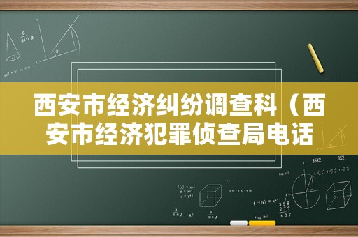 西安市經(jīng)濟糾紛調(diào)查科（西安市經(jīng)濟犯罪偵查局電話）