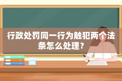 行政處罰同一行為觸犯兩個法條怎么處理？