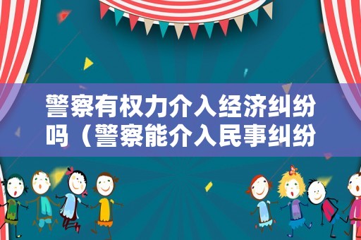 警察有權(quán)力介入經(jīng)濟(jì)糾紛嗎（警察能介入民事糾紛么）