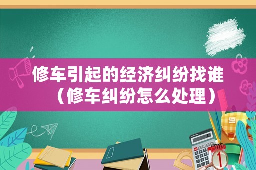 修車引起的經濟糾紛找誰（修車糾紛怎么處理）