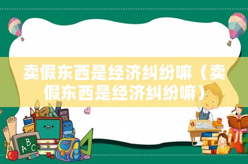 賣假東西是經(jīng)濟(jì)糾紛嘛（賣假東西是經(jīng)濟(jì)糾紛嘛）