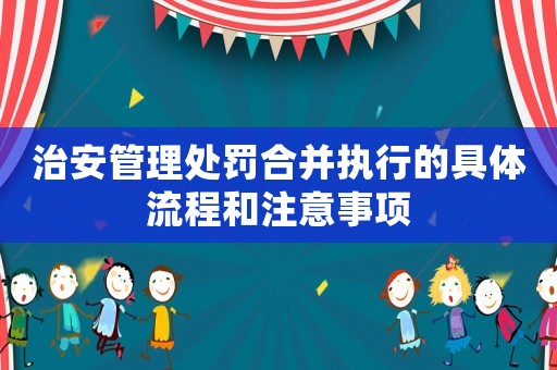 治安管理處罰合并執(zhí)行的具體流程和注意事項(xiàng)