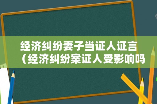 經濟糾紛妻子當證人證言（經濟糾紛案證人受影響嗎）