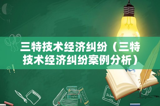 三特技術經濟糾紛（三特技術經濟糾紛案例分析）