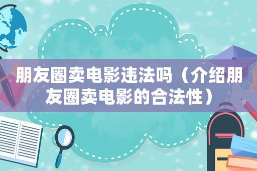 朋友圈賣電影違法嗎（介紹朋友圈賣電影的合法性）