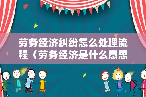 勞務經濟糾紛怎么處理流程（勞務經濟是什么意思）