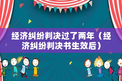 經濟糾紛判決過了兩年（經濟糾紛判決書生效后）