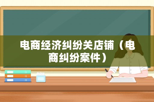 電商經濟糾紛關店鋪（電商糾紛案件）