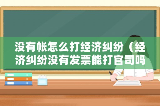 沒有帳怎么打經濟糾紛（經濟糾紛沒有發票能打官司嗎）