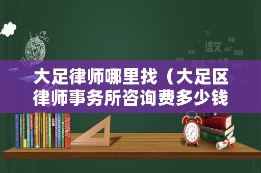 大足律師哪里找（大足區律師事務所咨詢費多少錢）