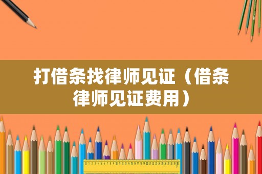 打借條找律師見證（借條律師見證費用）