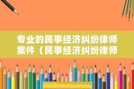 專業(yè)的民事經(jīng)濟糾紛律師案件（民事經(jīng)濟糾紛律師費由哪方承擔）