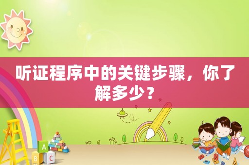聽證程序中的關(guān)鍵步驟，你了解多少？