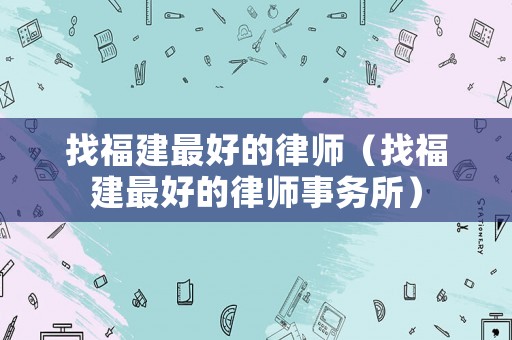 找福建最好的律師（找福建最好的律師事務所）
