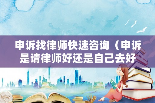 申訴找律師快速咨詢（申訴是請律師好還是自己去好）