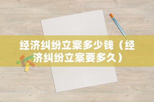 經(jīng)濟(jì)糾紛立案多少錢（經(jīng)濟(jì)糾紛立案要多久）