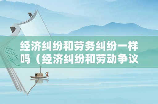 經濟糾紛和勞務糾紛一樣嗎（經濟糾紛和勞動爭議的區別）